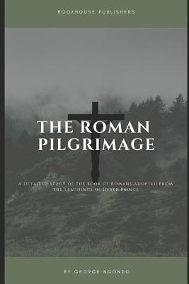 The Roman Pilgrimage: A Detailed Study of the Book of Romans Adopted From the Teachings of Derek Prince by Ngondo, George
