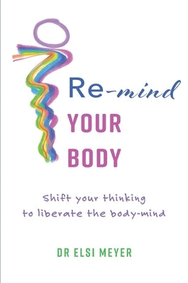 Re-mind your body: Shift your thinking to liberate the body-mind by Meyer, Elsi