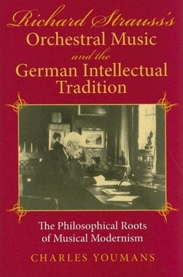 Richard Strauss's Orchestral Music and the German Intellectual Tradition: The Philosophical Roots of Musical Modernism by Youmans, Charles Dowell