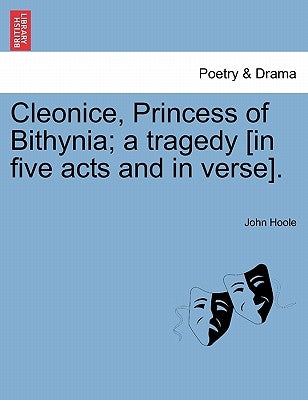 Cleonice, Princess of Bithynia; A Tragedy [In Five Acts and in Verse]. by Hoole, John