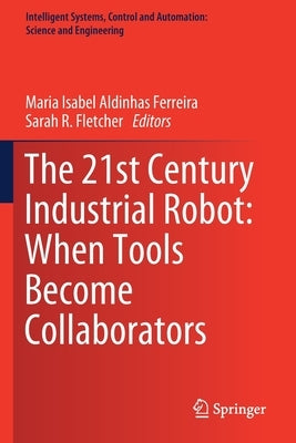 The 21st Century Industrial Robot: When Tools Become Collaborators by Aldinhas Ferreira, Maria Isabel