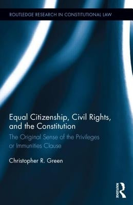 Equal Citizenship, Civil Rights, and the Constitution: The Original Sense of the Privileges or Immunities Clause by Green, Christopher