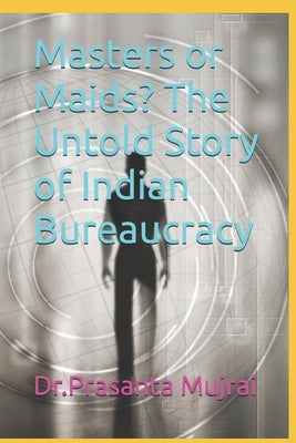 Masters or Maids? The Untold Story of Indian Bureaucracy by Mujrai, Prasanta
