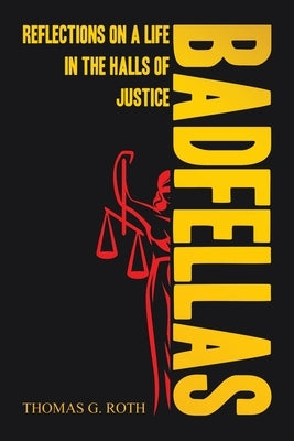 Badfellas: Reflections on a Life in the Halls of Justice by Roth, Thomas G.
