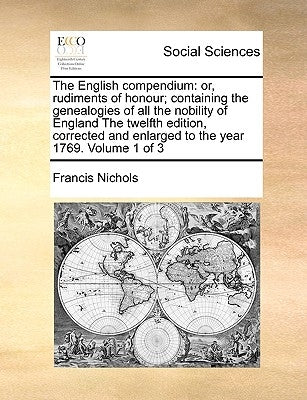 The English Compendium: Or, Rudiments of Honour; Containing the Genealogies of All the Nobility of England the Twelfth Edition, Corrected and by Nichols, Francis