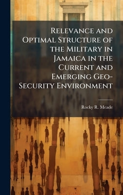 Relevance and Optimal Structure of the Military in Jamaica in the Current and Emerging Geo-Security Environment by Meade, Rocky R.