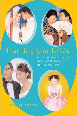 Framing the Bride: Globalizing Beauty and Romance in Taiwan's Bridal Industry by Adrian, Bonnie