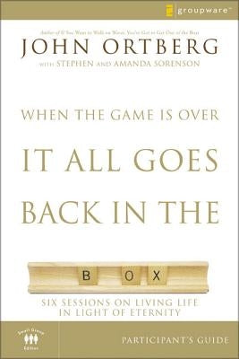 When the Game Is Over, It All Goes Back in the Box Bible Study Participant's Guide: Six Sessions on Living Life in the Light of Eternity by Ortberg, John