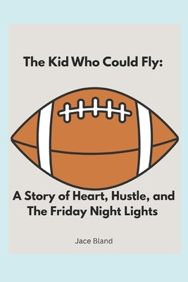 The Kid Who Could Fly: A Story of Heart, Hustle, and Friday Night Lights by Bland, Jace