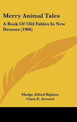 Merry Animal Tales: A Book Of Old Fables In New Dresses (1906) by Bigham, Madge Alford