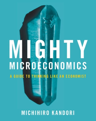 Mighty Microeconomics: A Guide to Thinking Like an Economist by Kandori, Michihiro