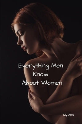 Everything Men Know About Women: A landmark book completely revised and updated to reveal everything men really know about the opposite sex. by Arts, My