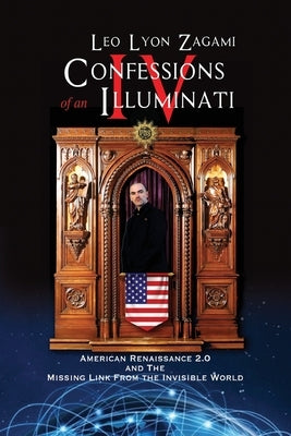 Confessions of an Illuminati Volume IV: American Renaissance 2.0 and the missing link from the Invisible World by Zagami, Leo Lyon
