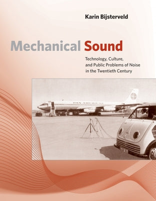 Mechanical Sound: Technology, Culture, and Public Problems of Noise in the Twentieth Century by Bijsterveld, Karin
