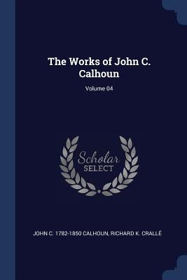 The Works of John C. Calhoun; Volume 04 by Calhoun, John C.