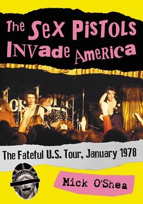 The Sex Pistols Invade America: The Fateful U.S. Tour, January 1978 by O'Shea, Mick