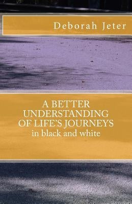 A BETTER UNDERSTANDING OF LIFE'S JOURNEYS in black and white by Jeter, Deborah