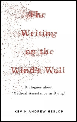 The Writing on the Wind's Wall: Dialogues about 'Medical Assistance in Dying' by Andrew Heslop, Kevin