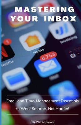 Mastering Your Inbox: Email and Time Management Essentials to Work Smarter, Not Harder! by Andrews, Will