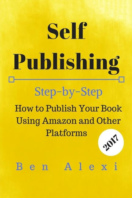 Self Publishing: Step-by-Step How to Publish Your Book Using Amazon and Other Platforms by Alexi, Ben