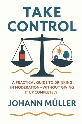 Take Control: A practical guide to drinking in moderation-without giving it up completely by Müller, Johann