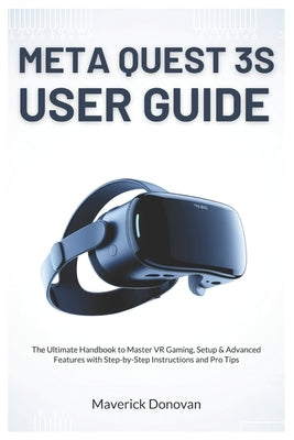 Meta Quest 3S User Guide: The Ultimate Handbook to Master VR Gaming, Setup & Advanced Features with Step-by-Step Instructions and Pro Tips by Donovan, Maverick