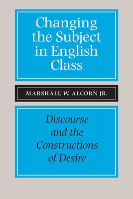 Changing the Subject in English Class: Discourse and the Constructions of Desires by Alcorn, Marshall W.