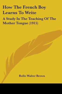 How The French Boy Learns To Write: A Study In The Teaching Of The Mother Tongue (1915) by Brown, Rollo Walter