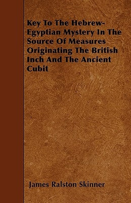 Key To The Hebrew-Egyptian Mystery In The Source Of Measures Originating The British Inch And The Ancient Cubit by Skinner, James Ralston