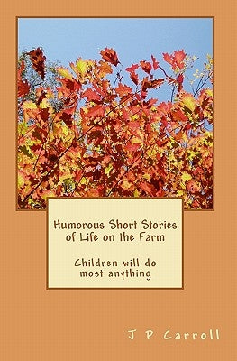 Humorous Short Stories of Life on the Farm: Children will do most anything by Carroll, J. P.
