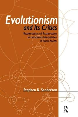 Evolutionism and Its Critics: Deconstructing and Reconstructing an Evolutionary Interpretation of Human Society by Sanderson, Stephen K.