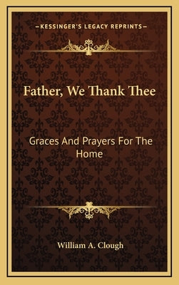 Father, We Thank Thee: Graces and Prayers for the Home by Clough, William A.