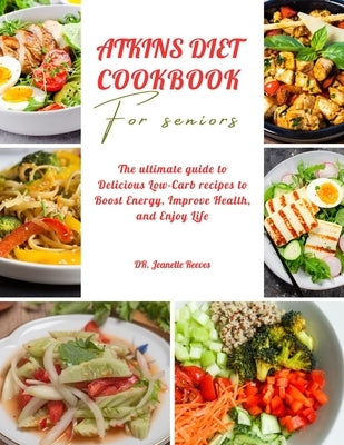 Atkins Diet Cookbook for Seniors: The ultimate guide to Delicious Low-Carb recipes to boost energy, improve health and enjoy life by Reeves, Jeanette
