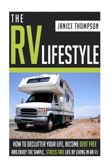The RV Lifestyle: How to Declutter your Life, Become Financially Independent and Enjoy a Simple, Stress Free Life by Living in an RV by Thompson, Janice