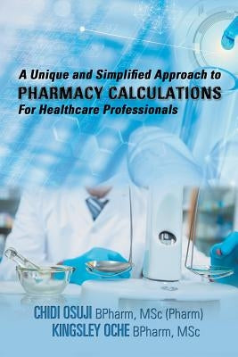 A Unique and Simplified Approach to Pharmacy Calculations for Healthcare Professionals by Osuji, Chidi