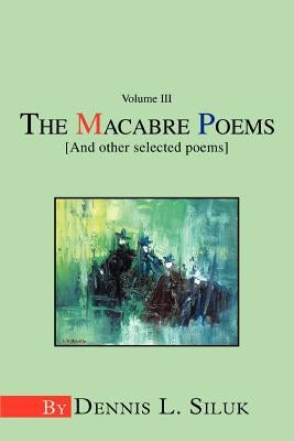 The Macabre Poems [And other selected poems]: Volume III by Siluk, Dennis L.