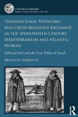 Transnational Networks and Cross-Religious Exchange in the Seventeenth-Century Mediterranean and Atlantic Worlds: Sabbatai Sevi and the Lost Tribes of by Marriott, Brandon