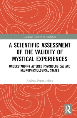 A Scientific Assessment of the Validity of Mystical Experiences: Understanding Altered Psychological and Neurophysiological States by Papanicolaou, Andrew