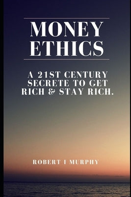Money ethics: A 21st CENTURY SECRETE TO GET RICH & STAY RICH. by Murphy, Robert I.