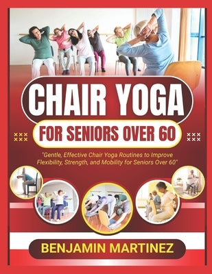 Chair Yoga for Seniors Over 60: The Ultimate Guide To Low-Impact Easy Exercises To Build Strength, Gain Mobility, Improve Balance With Cardio-Toning T by Martinez, Benjamin