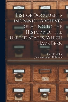 List of Documents in Spanish Archives Relating to the History of the United States, Which Have Been by Robertson, James Alexander