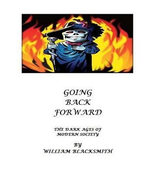 Going Back Forward: The Dark Ages of Modern Society by Blacksmith, William M.