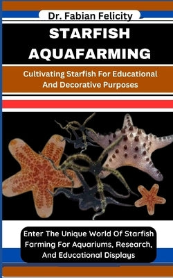 Starfish Aquafarming: Cultivating Starfish For Educational And Decorative Purposes: Enter The Unique World Of Starfish Farming For Aquariums by Felicity, Fabian