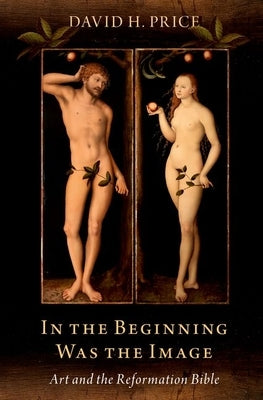 In the Beginning Was the Image: Art and the Reformation Bible by Price, David H.
