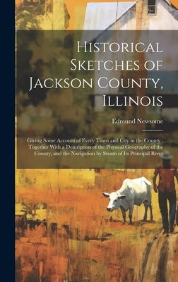 Historical Sketches of Jackson County, Illinois: Giving Some Account of Every Town and City in the County: Together With a Description of the Physical by Edmund, Newsome
