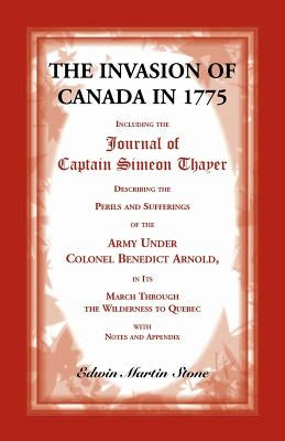 The Invasion of Canada in 1775: Including the Journal of Captain Simeon Thayer, Describing the Perils and Sufferings of the Army Under Colonel Benedic by Stone, Edwin Martin
