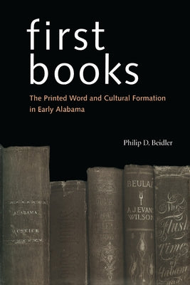 First Books: The Printed Word and Cultural Formation in Early Alabama by Beidler, Philip D.