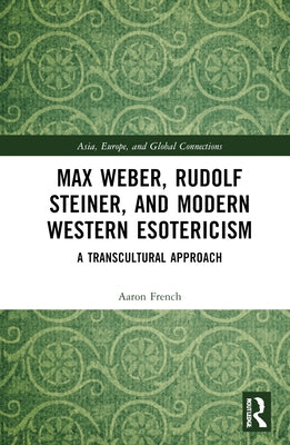 Max Weber, Rudolf Steiner, and Modern Western Esotericism: A Transcultural Approach by French, Aaron