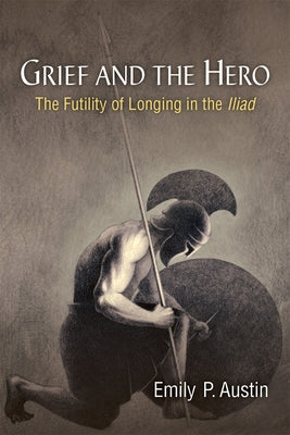 Grief and the Hero: The Futility of Longing in the Iliad by Austin, Emily P.
