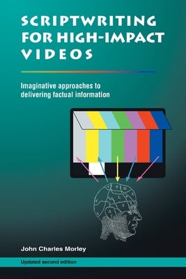 Scriptwriting for High-Impact Videos: Imaginative approaches to delivering factual information by Morley, John Charles